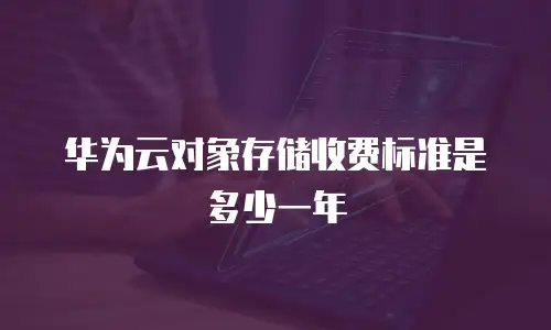 华为云对象存储收费标准是多少一年