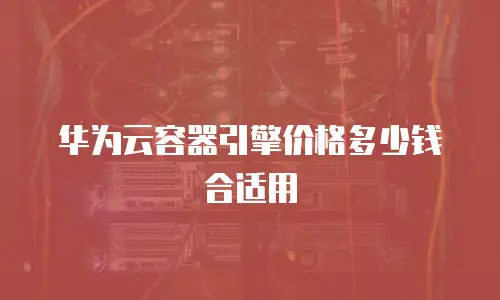 华为云容器引擎价格多少钱合适用