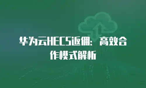 华为云HECS返佣：高效合作模式解析