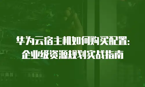 华为云宿主机如何购买配置：企业级资源规划实战指南
