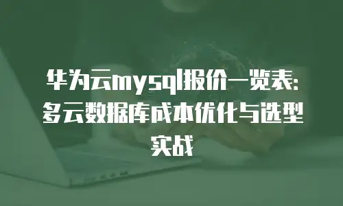华为云mysql报价一览表：多云数据库成本优化与选型实战