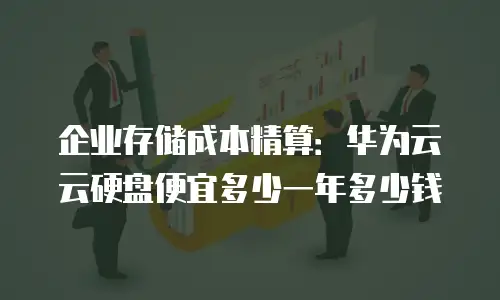 企业存储成本精算：华为云云硬盘便宜多少一年多少钱