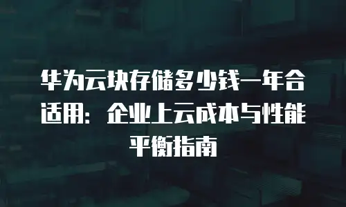 华为云块存储多少钱一年合适用：企业上云成本与性能平衡指南