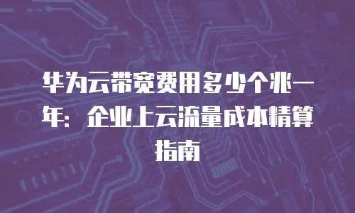 华为云带宽费用多少个兆一年：企业上云流量成本精算指南