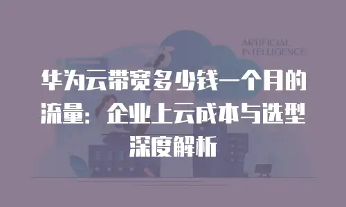 华为云带宽多少钱一个月的流量：企业上云成本与选型深度解析