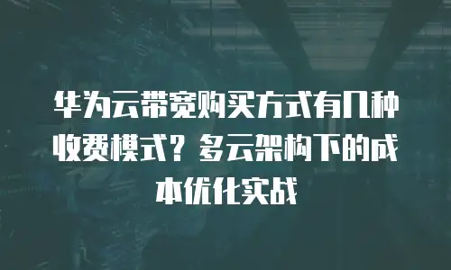 华为云带宽购买方式有几种收费模式？多云架构下的成本优化实战