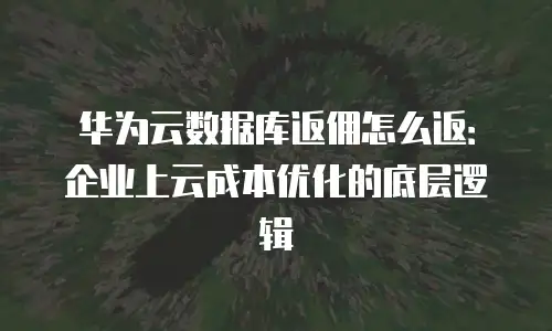 华为云数据库返佣怎么返：企业上云成本优化的底层逻辑