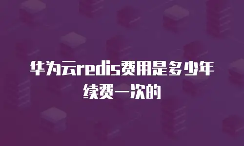 华为云redis费用是多少年续费一次的