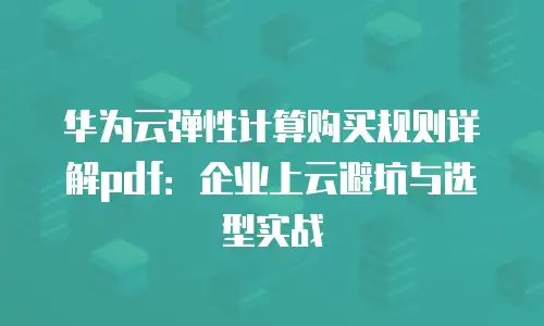 华为云弹性计算购买规则详解pdf：企业上云避坑与选型实战