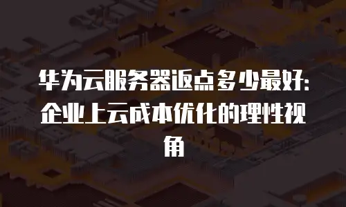 华为云服务器返点多少最好：企业上云成本优化的理性视角
