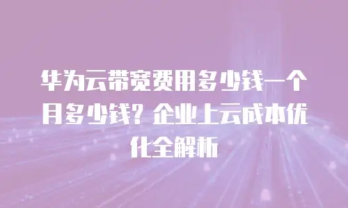 华为云带宽费用多少钱一个月多少钱？企业上云成本优化全解析
