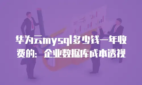 华为云mysql多少钱一年收费的：企业数据库成本透视