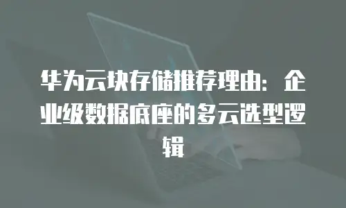 华为云块存储推荐理由：企业级数据底座的多云选型逻辑