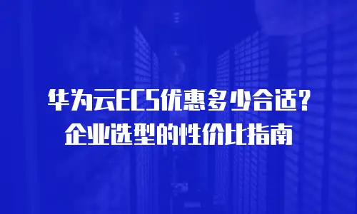 华为云ECS优惠多少合适？企业选型的性价比指南