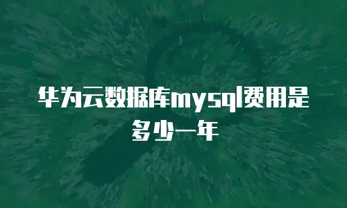 华为云数据库mysql费用是多少一年