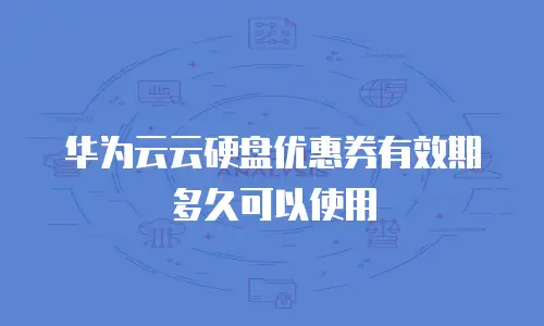 华为云云硬盘优惠券有效期多久可以使用
