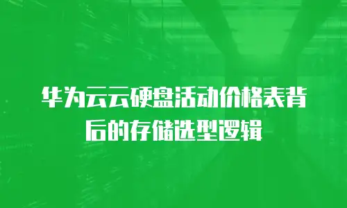 华为云云硬盘活动价格表背后的存储选型逻辑