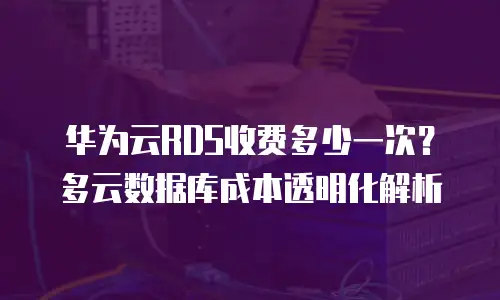 华为云RDS收费多少一次？多云数据库成本透明化解析