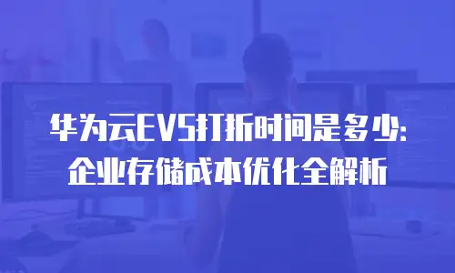 华为云EVS打折时间是多少：企业存储成本优化全解析