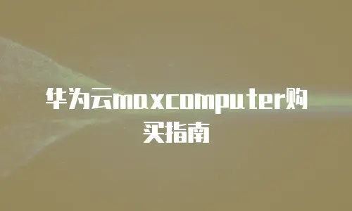 华为云maxcomputer购买指南