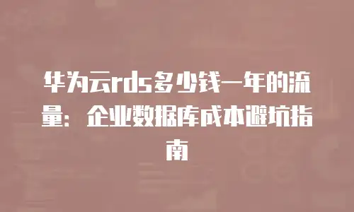 华为云rds多少钱一年的流量：企业数据库成本避坑指南