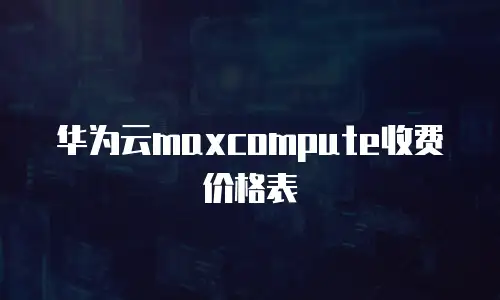 华为云maxcompute收费价格表