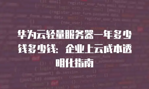 华为云轻量服务器一年多少钱多少钱：企业上云成本透明化指南