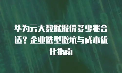 华为云大数据报价多少兆合适？企业选型避坑与成本优化指南