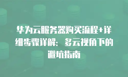 华为云服务器购买流程+详细步骤详解：多云视角下的避坑指南