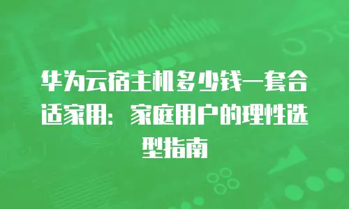 华为云宿主机多少钱一套合适家用：家庭用户的理性选型指南