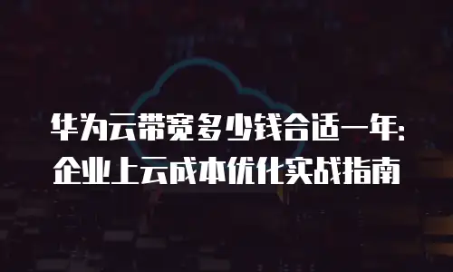 华为云带宽多少钱合适一年：企业上云成本优化实战指南