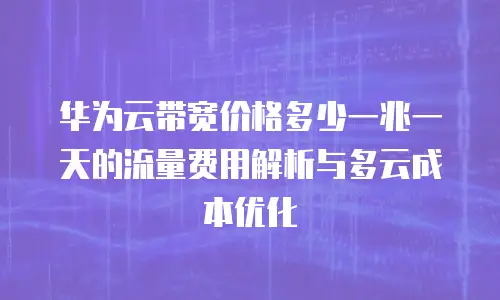 华为云带宽价格多少一兆一天的流量费用解析与多云成本优化