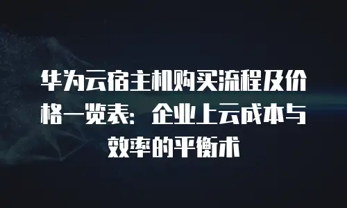 华为云宿主机购买流程及价格一览表：企业上云成本与效率的平衡术