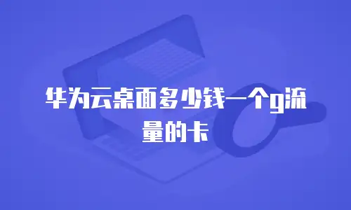 华为云桌面多少钱一个g流量的卡