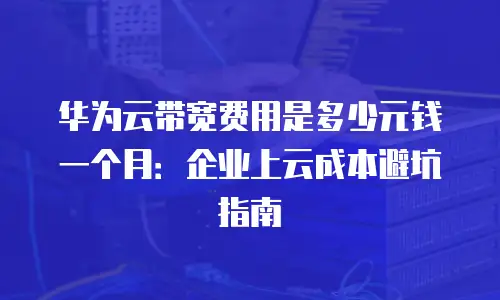 华为云带宽费用是多少元钱一个月：企业上云成本避坑指南