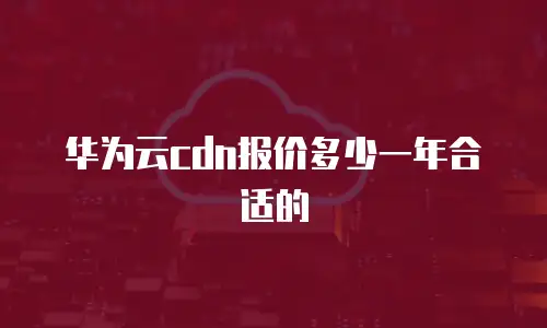 华为云cdn报价多少一年合适的