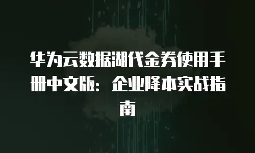 华为云数据湖代金券使用手册中文版：企业降本实战指南