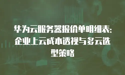 华为云服务器报价单明细表：企业上云成本透视与多云选型策略