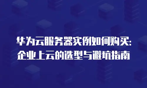 华为云服务器实例如何购买：企业上云的选型与避坑指南
