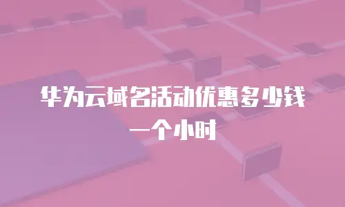 华为云域名活动优惠多少钱一个小时