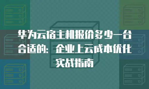 华为云宿主机报价多少一台合适的：企业上云成本优化实战指南