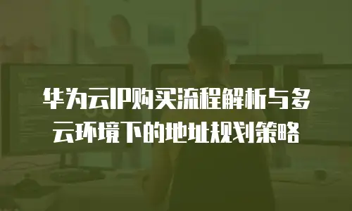 华为云IP购买流程解析与多云环境下的地址规划策略