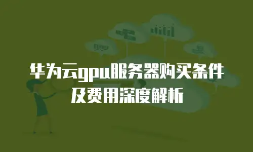 华为云gpu服务器购买条件及费用深度解析