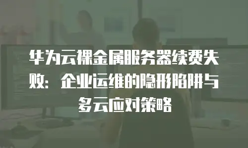 华为云裸金属服务器续费失败：企业运维的隐形陷阱与多云应对策略