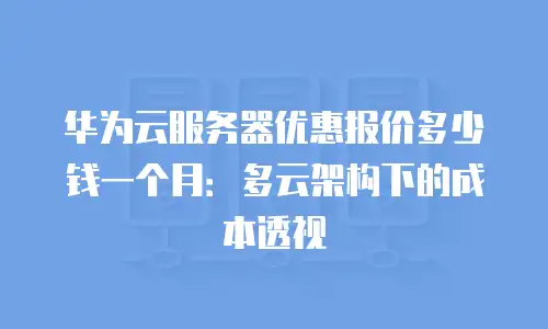 华为云服务器优惠报价多少钱一个月：多云架构下的成本透视