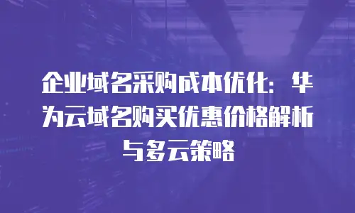 企业域名采购成本优化：华为云域名购买优惠价格解析与多云策略