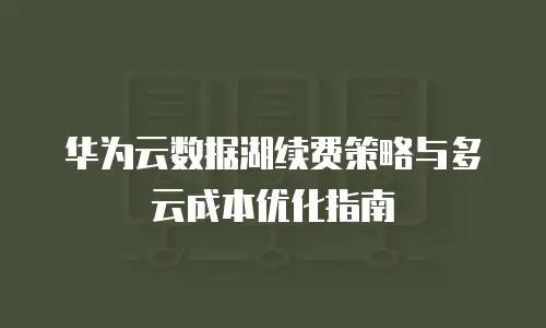 华为云数据湖续费策略与多云成本优化指南