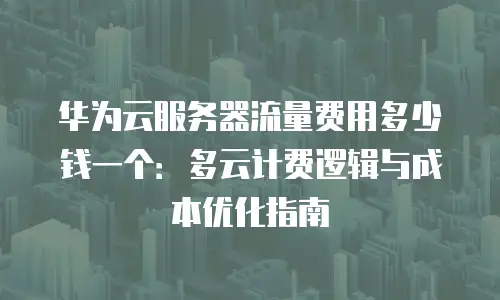 华为云服务器流量费用多少钱一个：多云计费逻辑与成本优化指南