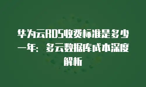 华为云RDS收费标准是多少一年：多云数据库成本深度解析