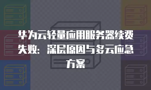 华为云轻量应用服务器续费失败：深层原因与多云应急方案